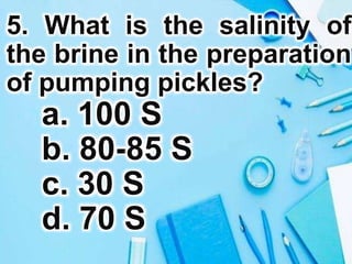 5. What is the salinity of
the brine in the preparation
of pumping pickles?
a. 100 S
b. 80-85 S
c. 30 S
d. 70 S
 