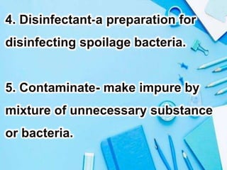 4. Disinfectant-a preparation for
disinfecting spoilage bacteria.
5. Contaminate- make impure by
mixture of unnecessary substance
or bacteria.
 