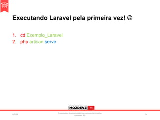 Executando Laravel pela primeira vez! J
1.  cd Exemplo_Laravel
2.  php artisan serve
4/2/16	
Presenta.on	licenced	under	non-commercial	crea.ve	
commons	3.0	
14	
 