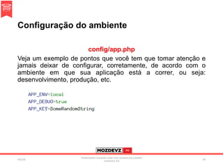 Configuração do ambiente
config/app.php
Veja um exemplo de pontos que você tem que tomar atenção e
jamais deixar de configurar, corretamente, de acordo com o
ambiente em que sua aplicação está a correr, ou seja:
desenvolvimento, produção, etc.
4/2/16	
Presenta.on	licenced	under	non-commercial	crea.ve	
commons	3.0	
43	
 