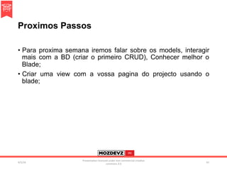 Proximos Passos
•  Para proxima semana iremos falar sobre os models, interagir
mais com a BD (criar o primeiro CRUD), Conhecer melhor o
Blade;
•  Criar uma view com a vossa pagina do projecto usando o
blade;
4/2/16	
Presenta.on	licenced	under	non-commercial	crea.ve	
commons	3.0	
61	
 