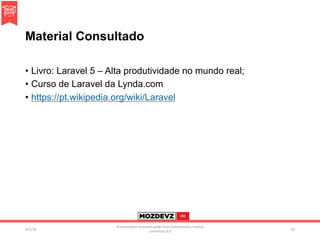 Material Consultado
•  Livro: Laravel 5 – Alta produtividade no mundo real;
•  Curso de Laravel da Lynda.com
•  https://pt.wikipedia.org/wiki/Laravel
4/2/16	
Presenta.on	licenced	under	non-commercial	crea.ve	
commons	3.0	
62	
 
