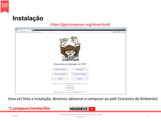 Instalação
h?ps://getcomposer.org/download/	
4/2/16	
Presenta.on	licenced	under	non-commercial	crea.ve	
commons	3.0	
9	
Uma	vez	feita	a	instalação,	devemos	adicionar	o	composer	ao	path	(Variaveis	do	Ambiente):	
	
~/.composer/vendor/bin	
 
