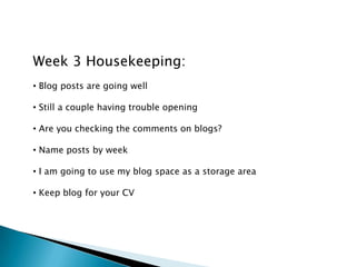 Week 3 Housekeeping:
• Blog posts are going well

• Still a couple having trouble opening

• Are you checking the comments on blogs?

• Name posts by week

• I am going to use my blog space as a storage area

• Keep blog for your CV
 