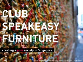 CLUB
SPEAKEASY
FURNITURE
creating a gum society in Singapore
pamela dewolf ● jacqueline harden ● fleur holohan ● gareth cj. wee ● wendy winslow
 