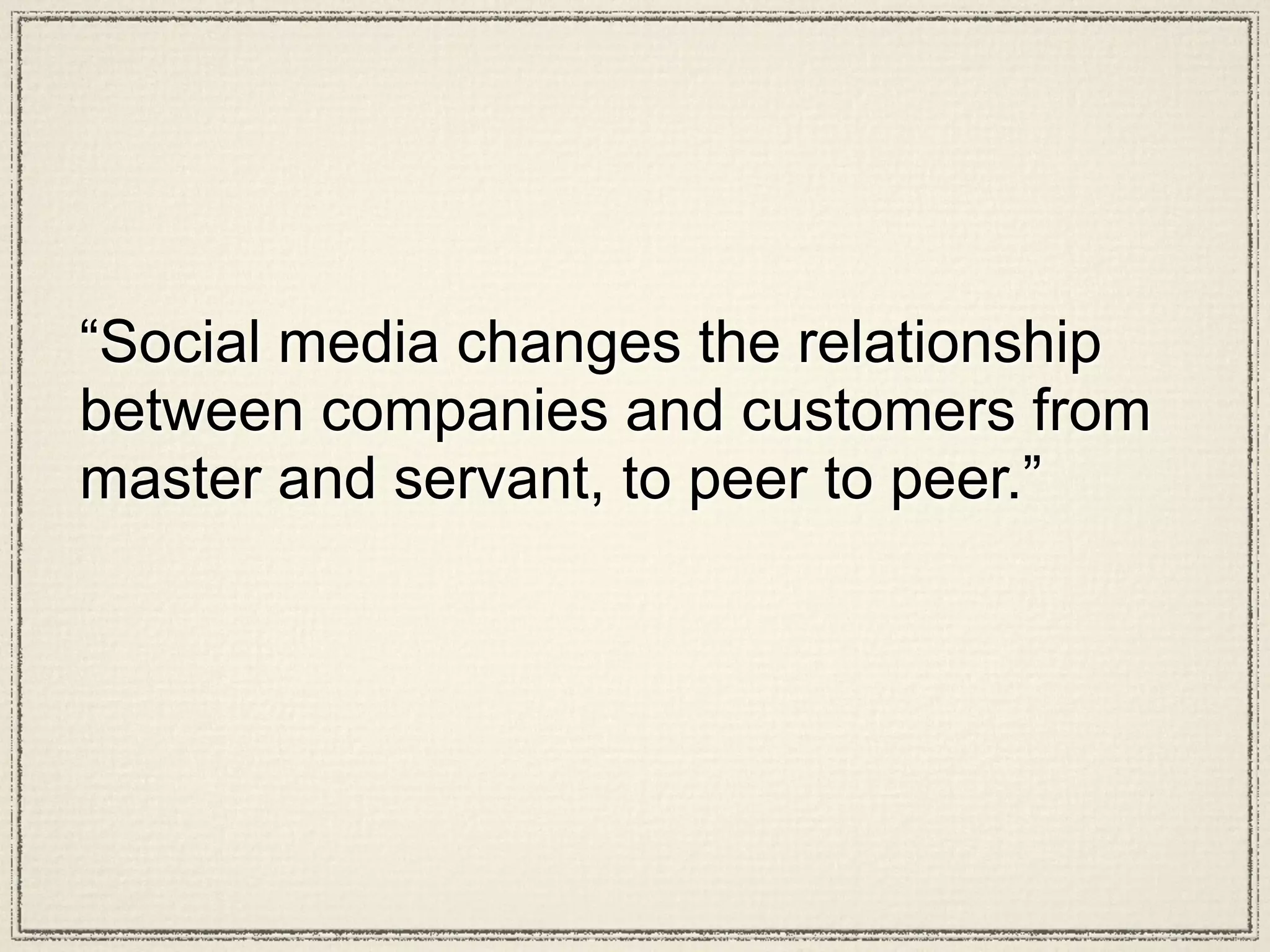 “Social media changes the relationship
between companies and customers from
master and servant, to peer to peer.”
 