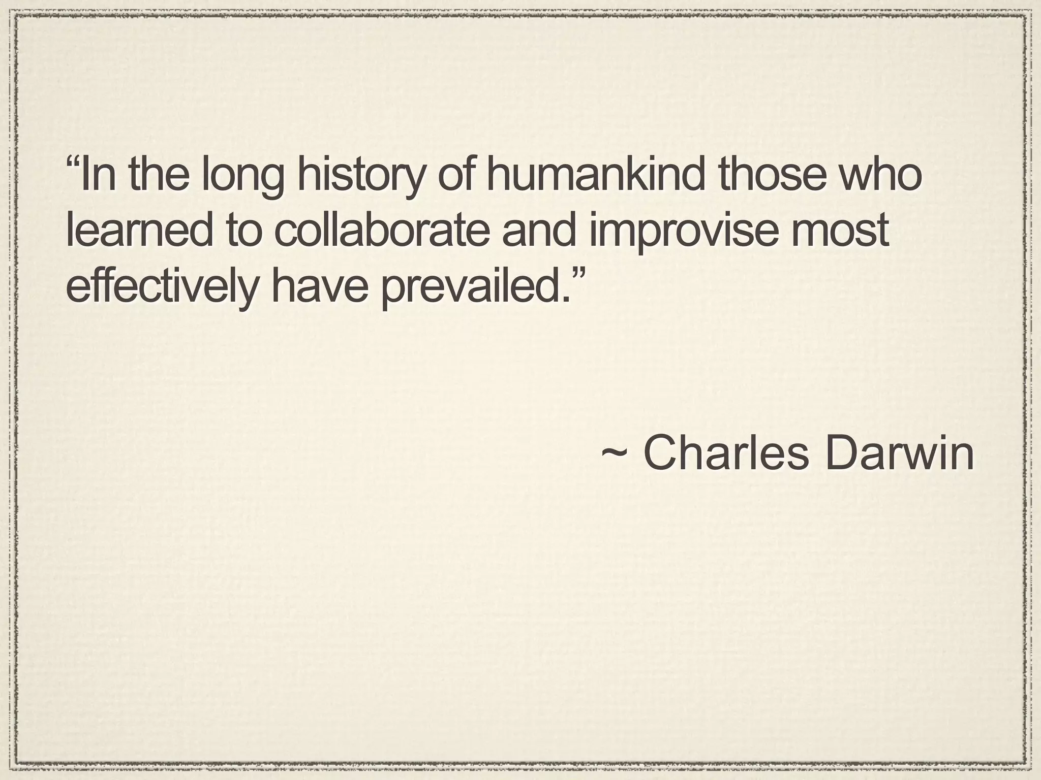 “In the long history of humankind those who
learned to collaborate and improvise most
effectively have prevailed.”


                          ~ Charles Darwin
 