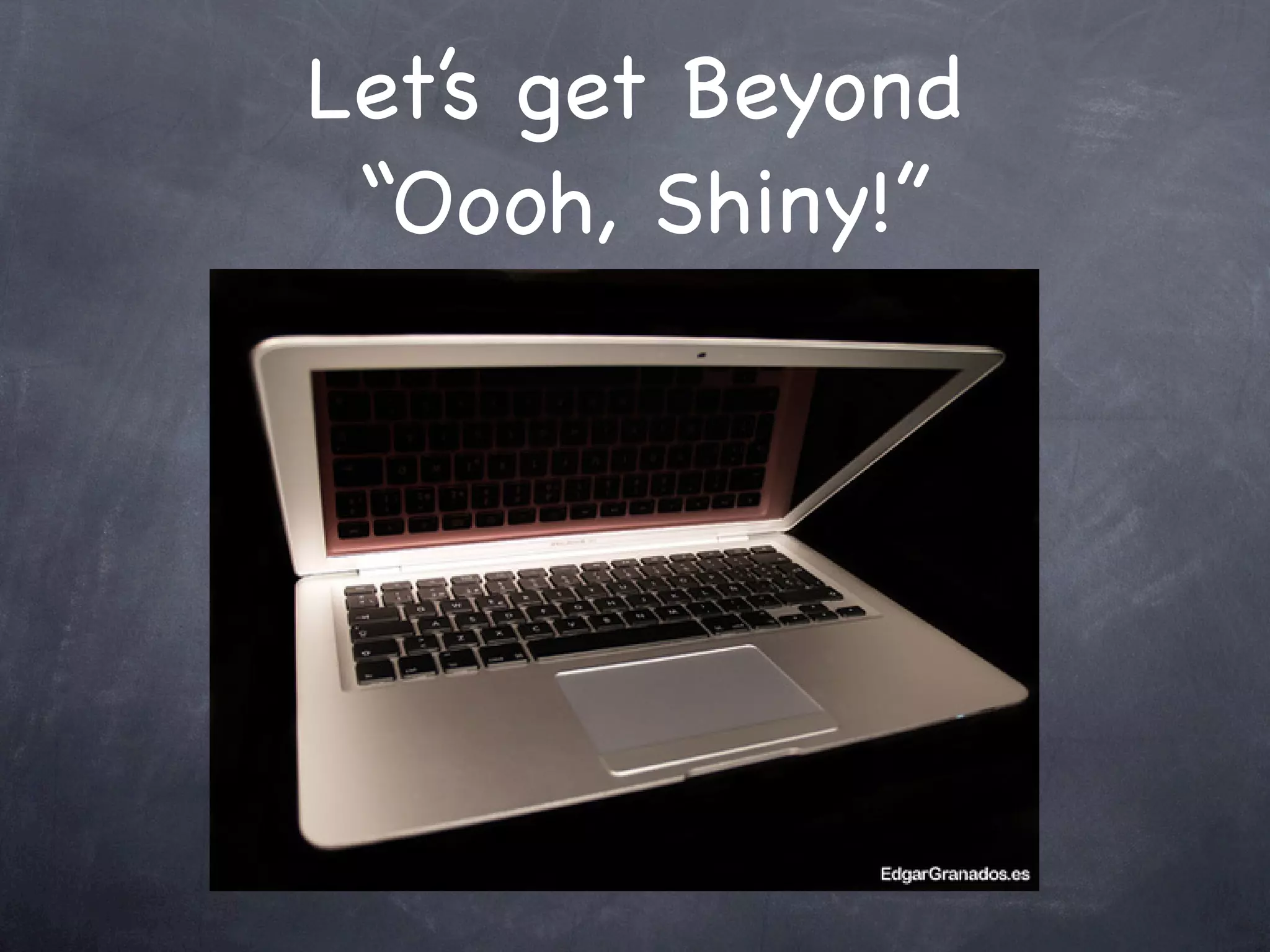 Let’s get Beyond
 “Oooh, Shiny!”
 