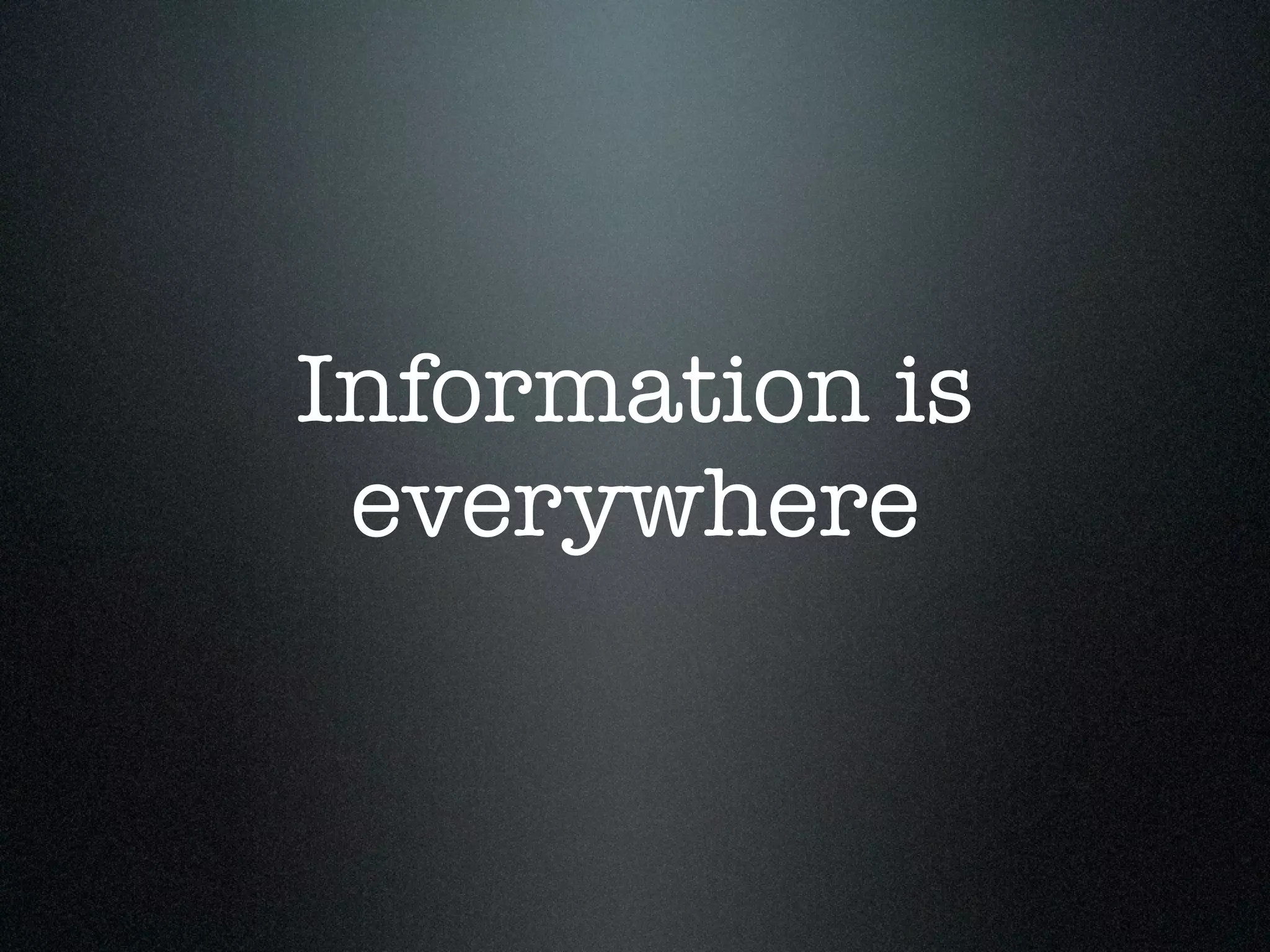 Information is
 everywhere
 
