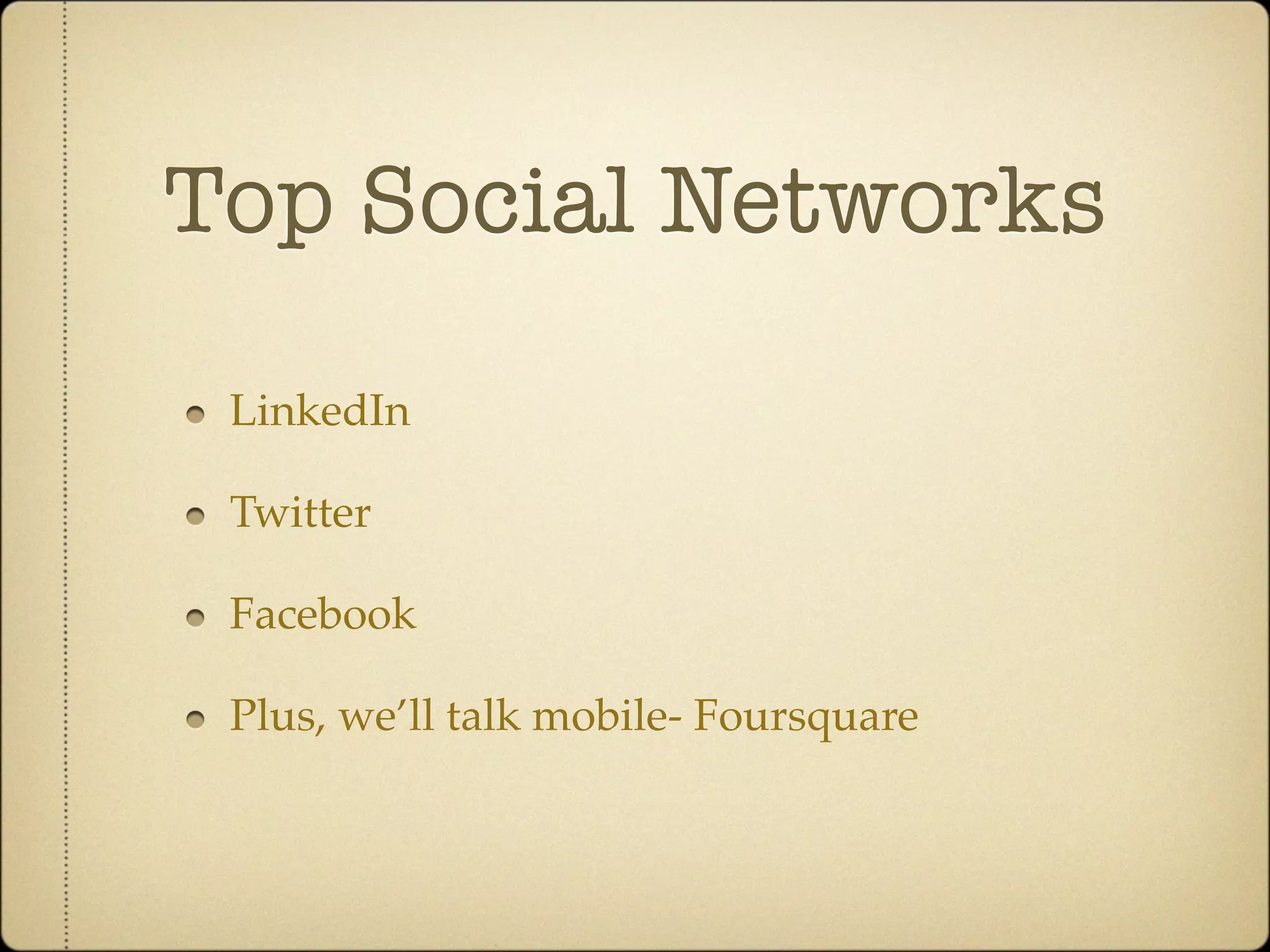 Top Social Networks

 LinkedIn

 Twitter

 Facebook

 Plus, we’ll talk mobile- Foursquare
 