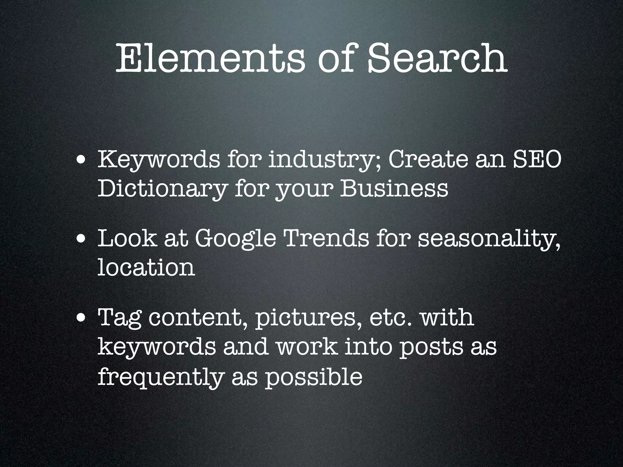 Elements of Search

• Keywords for industry; Create an SEO
  Dictionary for your Business

• Look at Google Trends for seasonality,
  location

• Tag content, pictures, etc. with
  keywords and work into posts as
  frequently as possible
 