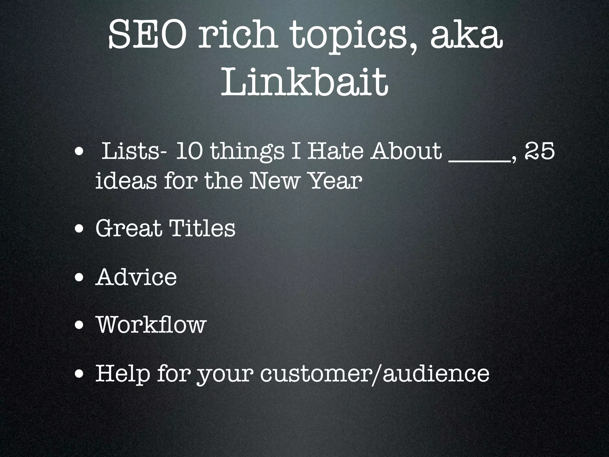 SEO rich topics, aka
        Linkbait
• Lists- 10 things I Hate About _____, 25
  ideas for the New Year
• Great Titles
• Advice
• Workﬂow
• Help for your customer/audience
 