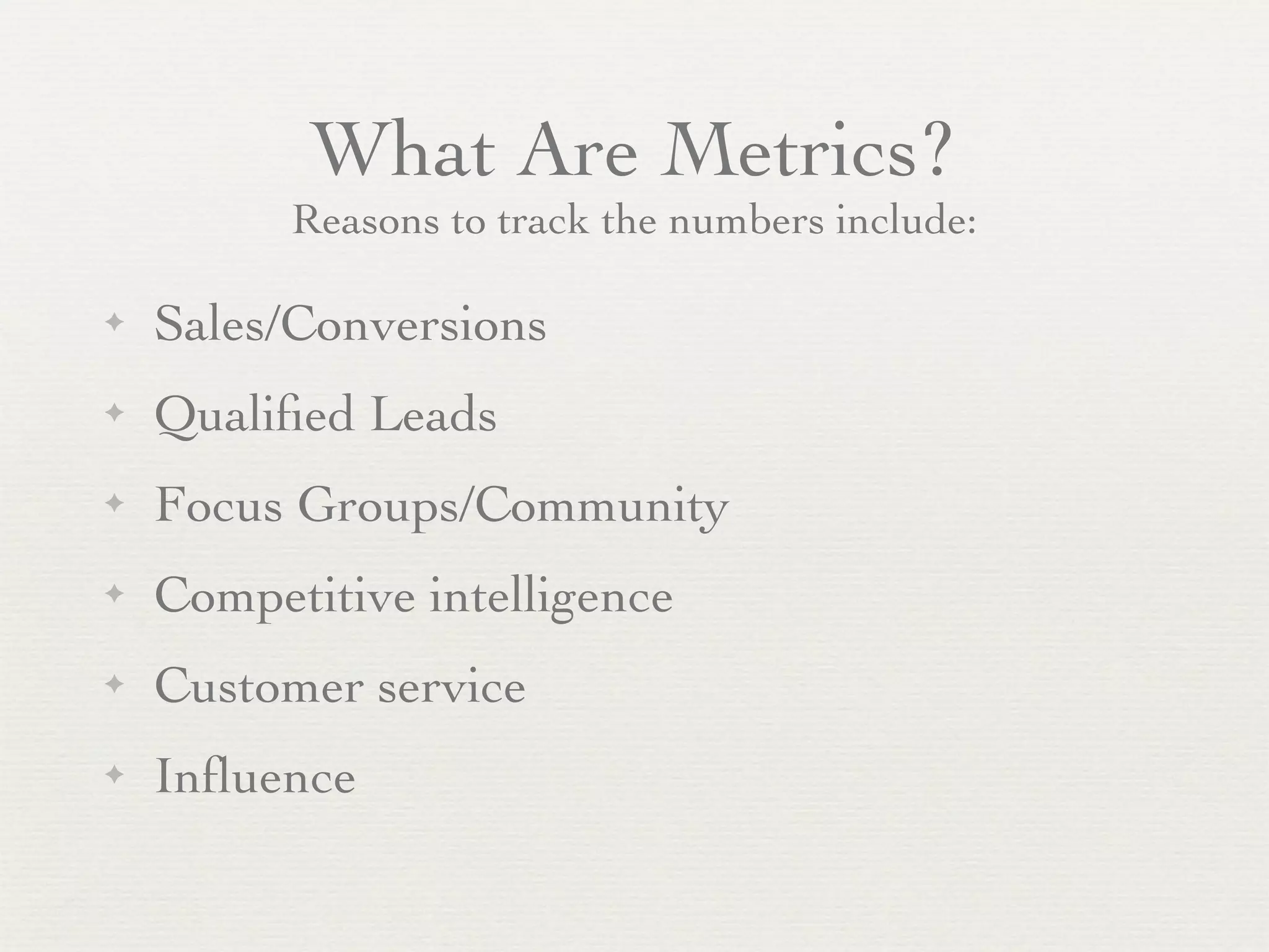 What Are Metrics?
          Reasons to track the numbers include:

✦   Sales/Conversions
✦   Qualiﬁed Leads
✦   Focus Groups/Community
✦   Competitive intelligence
✦   Customer service
✦   Inﬂuence
 