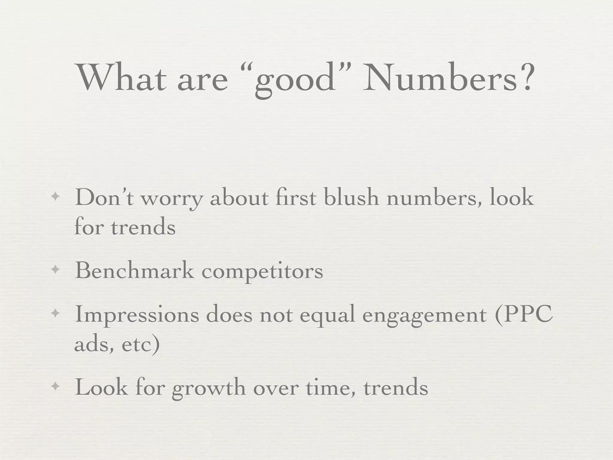 What are “good” Numbers?

✦   Don’t worry about ﬁrst blush numbers, look
    for trends
✦   Benchmark competitors
✦   Impressions does not equal engagement (PPC
    ads, etc)
✦   Look for growth over time, trends
 
