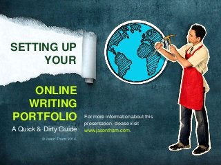 SETTING UP
YOUR
ONLINE
WRITING
PORTFOLIO
A Quick & Dirty Guide
© Jason Tham. 2014.

For more information about this
presentation, please visit
www.jasontham.com.

 