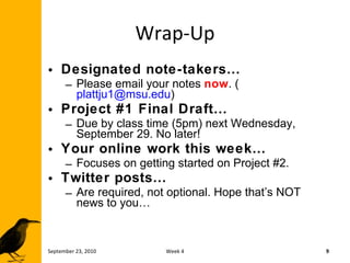 Wrap-Up Designated note-takers… Please email your notes  now . ( [email_address] ) Project #1 Final Draft… Due by class time (5pm) next Wednesday, September 29. No later! Your online work this week… Focuses on getting started on Project #2.  Twitter posts… Are required, not optional. Hope that’s NOT news to you… September 23, 2010 Week 4 