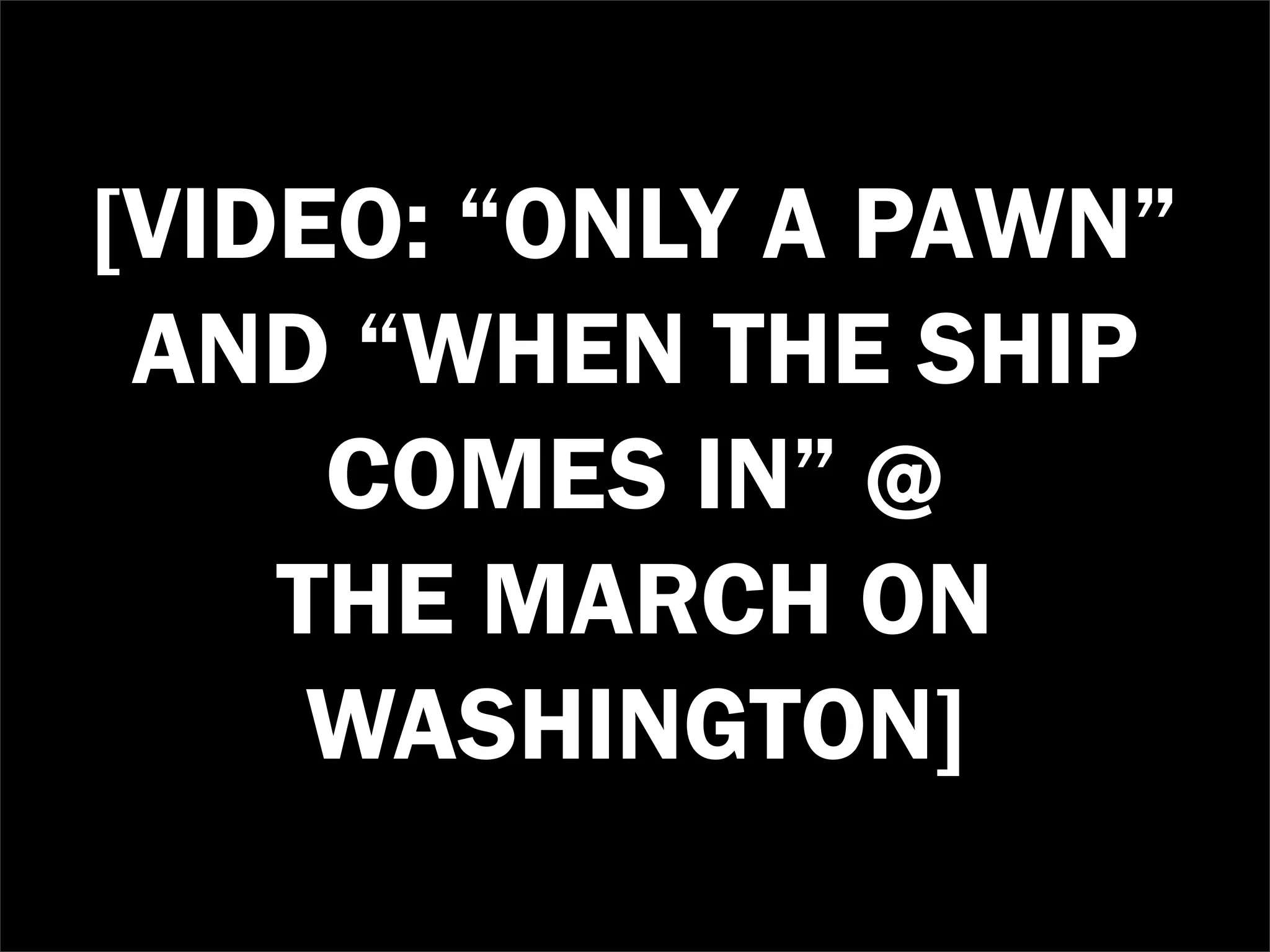 [VIDEO: “ONLY A PAWN”
 AND “WHEN THE SHIP
     COMES IN” @
    THE MARCH ON
     WASHINGTON]
 