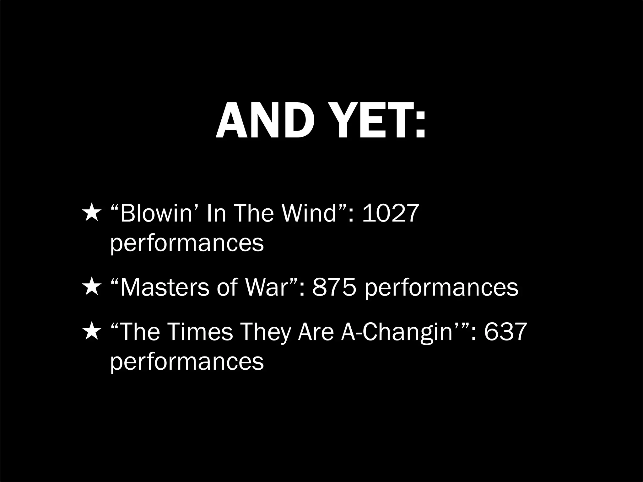 AND YET:
★ “Blowin’ In The Wind”: 1027
  performances
★ “Masters of War”: 875 performances
★ “The Times They Are A-Changin’”: 637
  performances
 