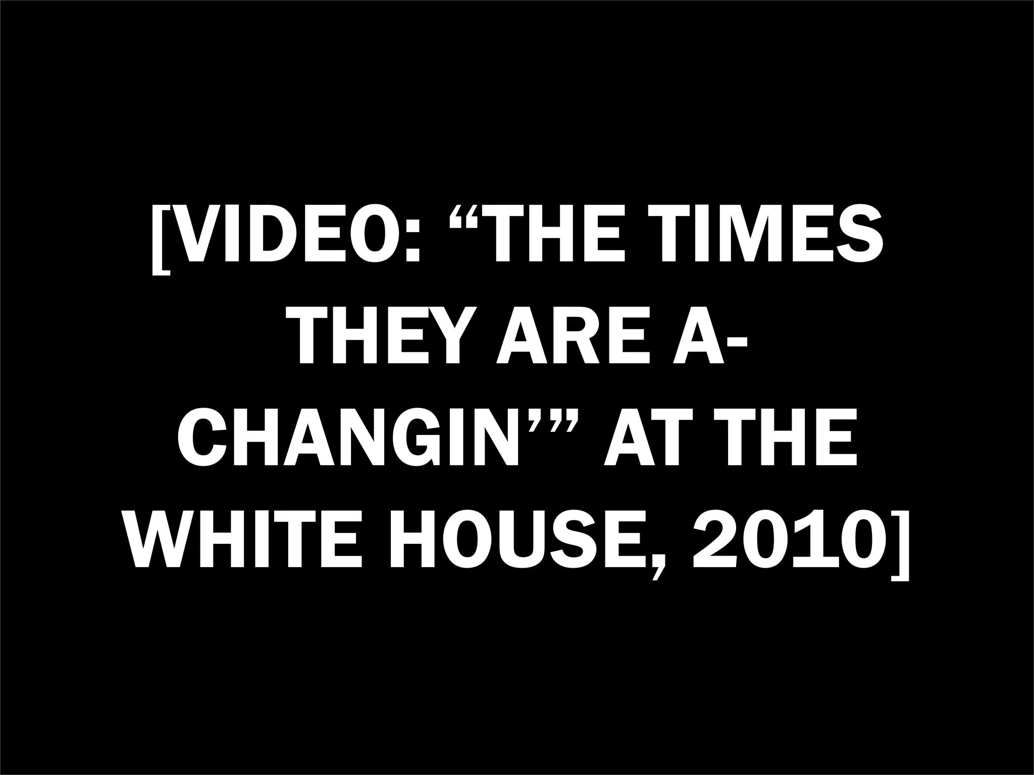 [VIDEO: “THE TIMES
    THEY ARE A-
 CHANGIN’” AT THE
WHITE HOUSE, 2010]
 