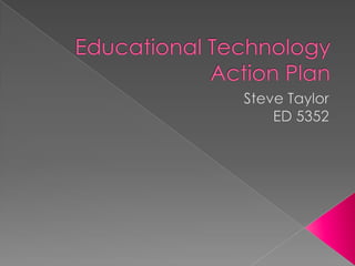 Educational Technology Action Plan Steve Taylor ED 5352 