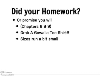 Did your Homework?
                    • Or promise you will
                      • (Chapters 8 & 9)
                      • Grab A Gowalla Tee Shirt!!
                      • Sizes run a bit small



@Schneems
Thursday, June 30, 2011
 