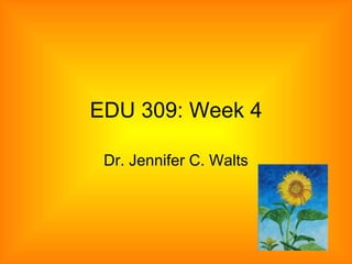EDU 309: Week 4 Dr. Jennifer C. Walts 