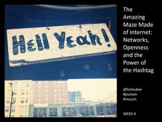 The
Amazing
Maze Made
of Internet:
Networks,
Openness
and the
Power of
the Hashtag

@heloukee
#psvtam
#mscsm


WEEK 4
 