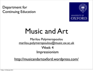 Department for
   Continuing Education




                                 Music and Art
                                     Marilou Polymeropoulou
                             marilou.polymeropoulou@music.ox.ac.uk
                                           Week 4
                                        Impressionism
                           http://musicandartoxford.wordpress.com/

Friday, 10 February 2012
 