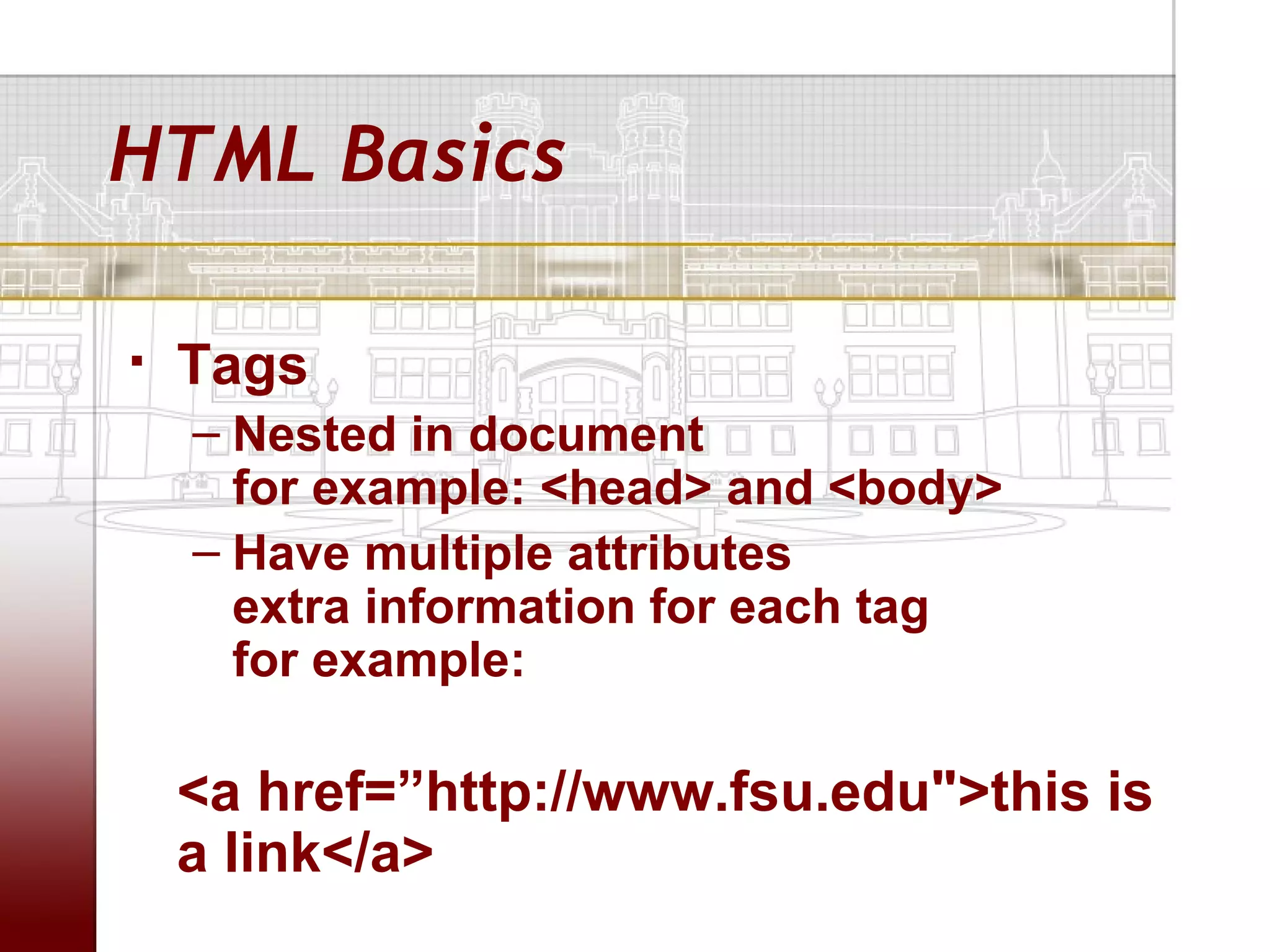 HTML Basics

   Tags
    – Nested in document
      for example: <head> and <body>
    – Have multiple attributes
      extra information for each tag
      for example:

    <a href=”http://www.fsu.edu">this is
    a link</a>
 
