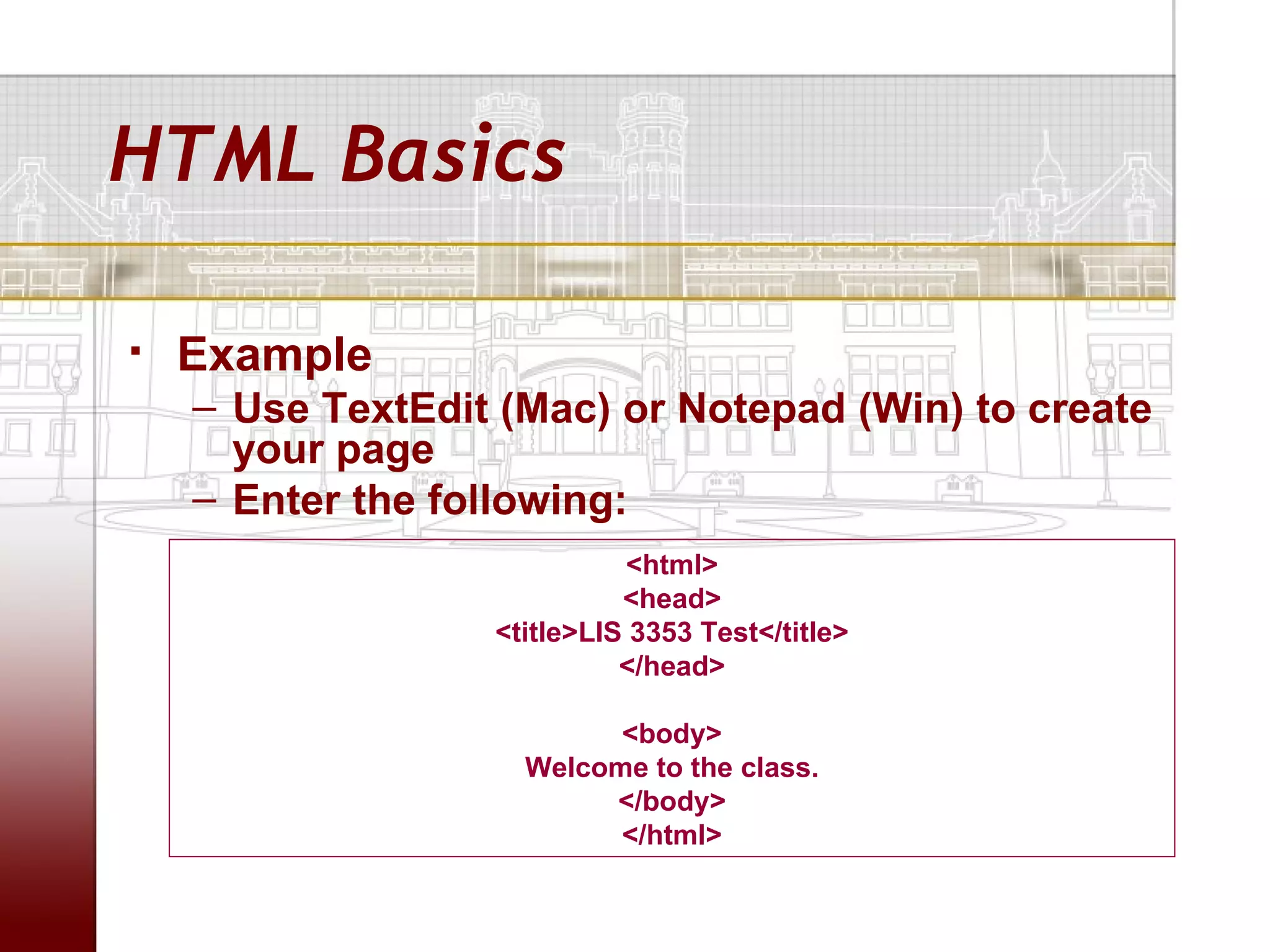 HTML Basics

   Example
    – Use TextEdit (Mac) or Notepad (Win) to create
      your page
    – Enter the following:
                            <html>
                            <head>
                  <title>LIS 3353 Test</title>
                            </head>

                          <body>
                    Welcome to the class.
                         </body>
                          </html>
 