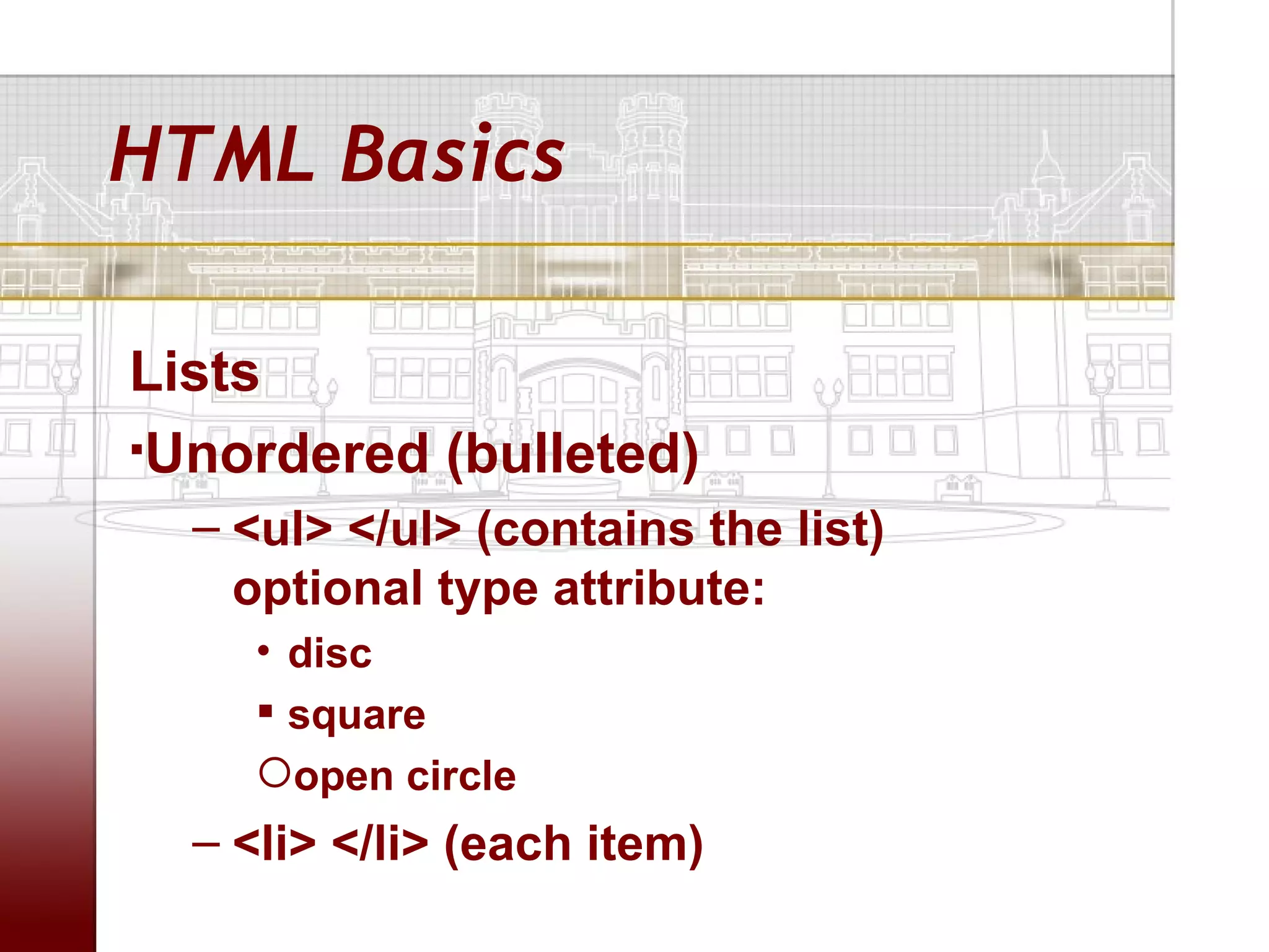 HTML Basics

Lists
Unordered (bulleted)

  – <ul> </ul> (contains the list)
    optional type attribute:
    • disc
     square
    open circle
  – <li> </li> (each item)
 