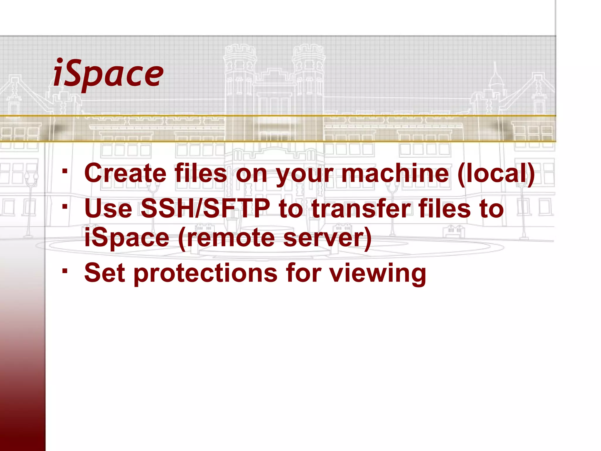 iSpace

   Create files on your machine (local)
   Use SSH/SFTP to transfer files to
    iSpace (remote server)
   Set protections for viewing
 
