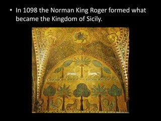 • In 1098 the Norman King Roger formed what
  became the Kingdom of Sicily.
 