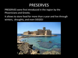 PRESERVES
PRESERVES were first introduced in the region by the
Phoenicians and Greeks.
It allows to store food for more than a year and live through
winters, droughts, and even SIEGES!
 