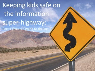 Keeping kids safe on  the information super-highway: Part 1 (You are going to do Part 2) 