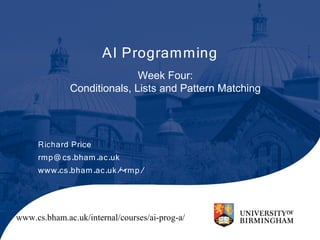 AI Programming
                             Week Four:
              Conditionals, Lists and Pattern Matching




     Richard Price
     rmp@ cs.bham.ac.uk
     www.cs.bham.ac.uk/~rmp/




www.cs.bham.ac.uk/internal/courses/ai-prog-a/
 