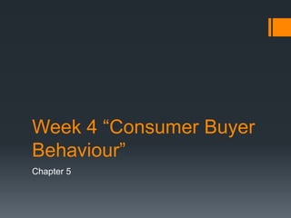 Week 4 “Consumer Buyer
Behaviour”
Chapter 5
 
