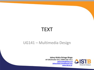 TEXT

UG141 – Multimedia Design


                 Johny Hizkia Siringo Ringo
           BIT (Multimedia Tech.), MIMS (Soft. Dev.)
                            johny.hizkia@istb.ac.id
                     johny.hizkia.ringo@gmail.com
                                     www.istb.ac.id
 