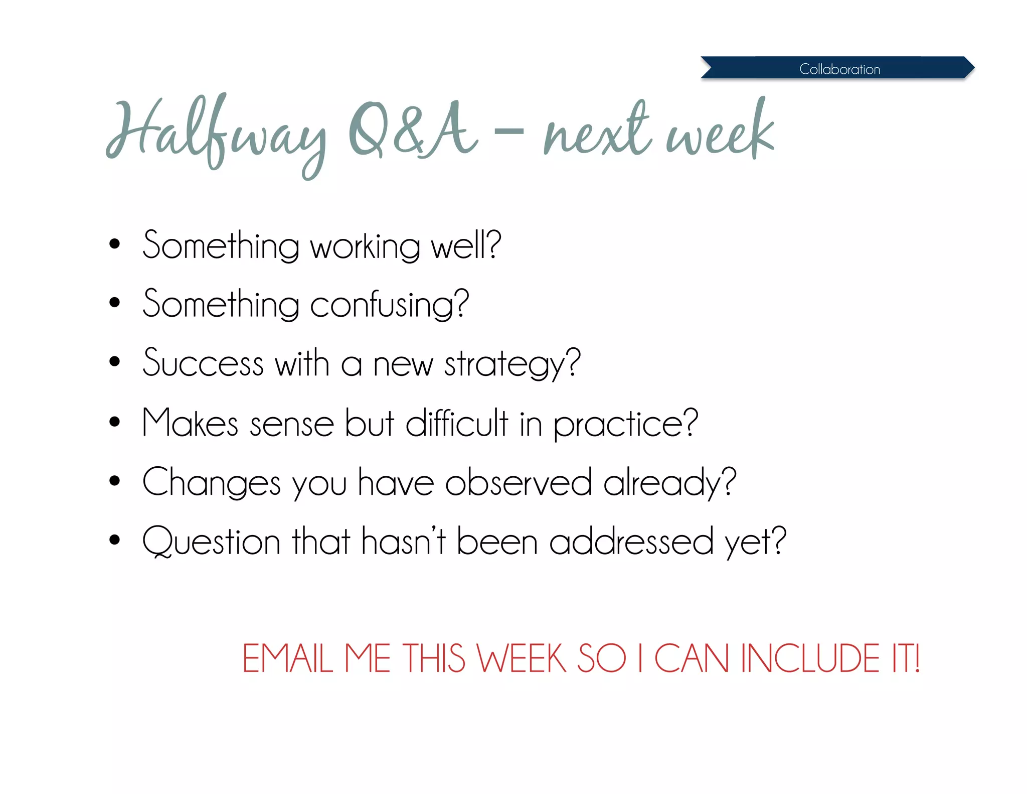 Collaboration




Halfway Q&A – next week
•  Something working well?
•  Something confusing?
•  Success with a new strategy?
•  Makes sense but difficult in practice?
•  Changes you have observed already?
•  Question that hasn’t been addressed yet?

        EMAIL ME THIS WEEK SO I CAN INCLUDE IT!
 