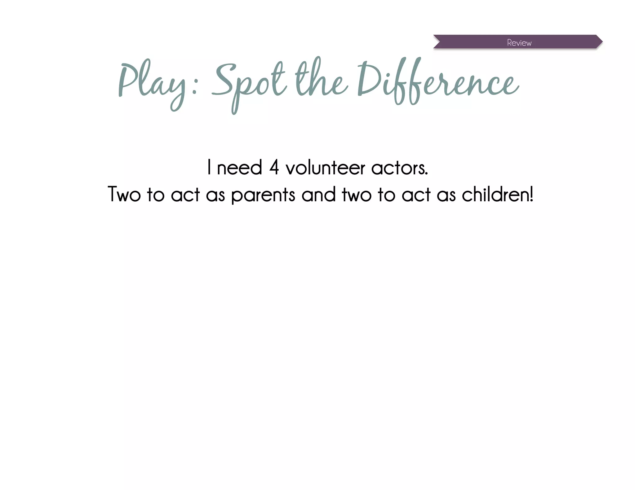 Review




 Play: Spot the Difference
           I need 4 volunteer actors.
Two to act as parents and two to act as children!
 
