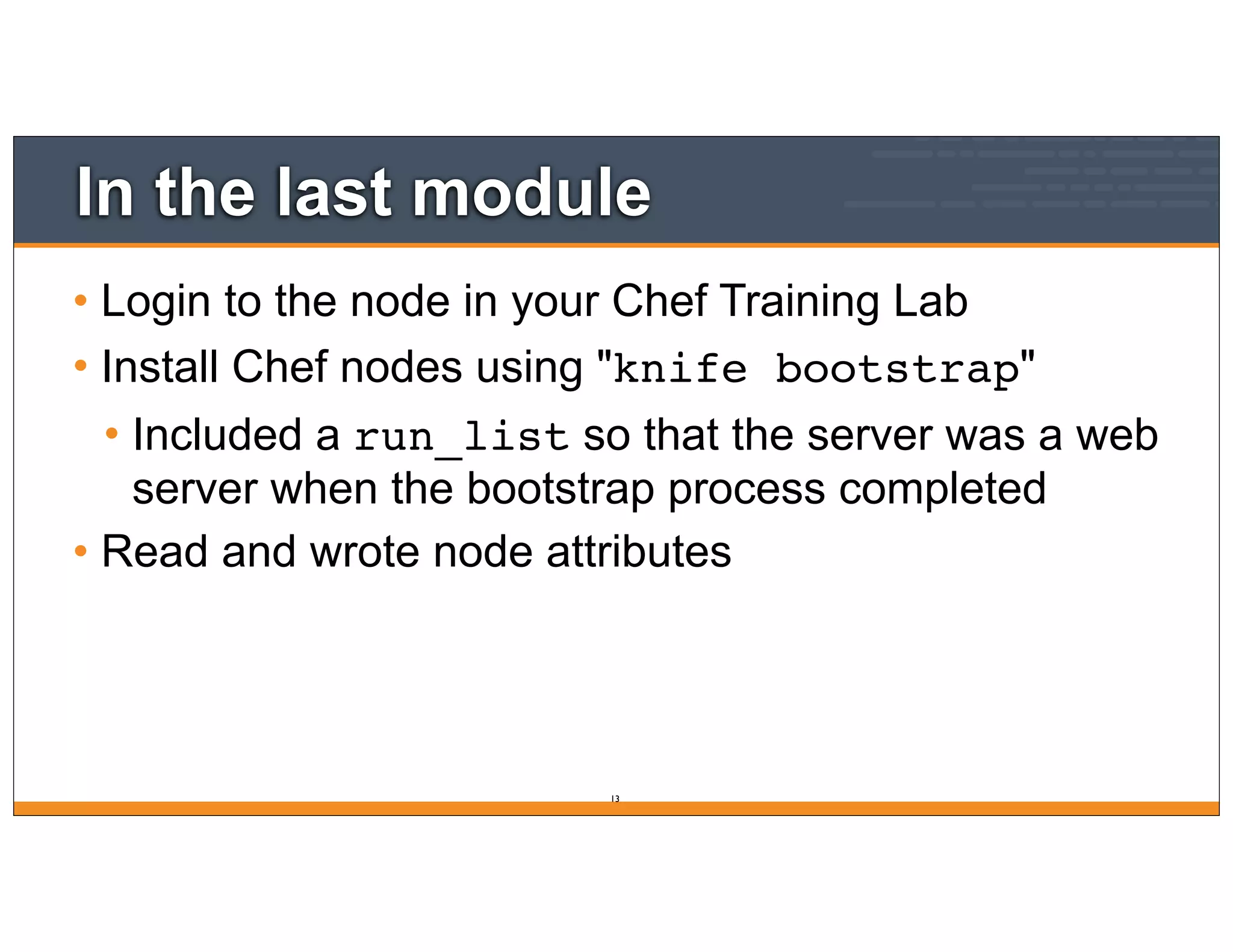 In the last module
• Login to the node in your Chef Training Lab
• Install Chef nodes using "knife bootstrap"
• Included a run_list so that the server was a web
server when the bootstrap process completed
• Read and wrote node attributes
13
 
