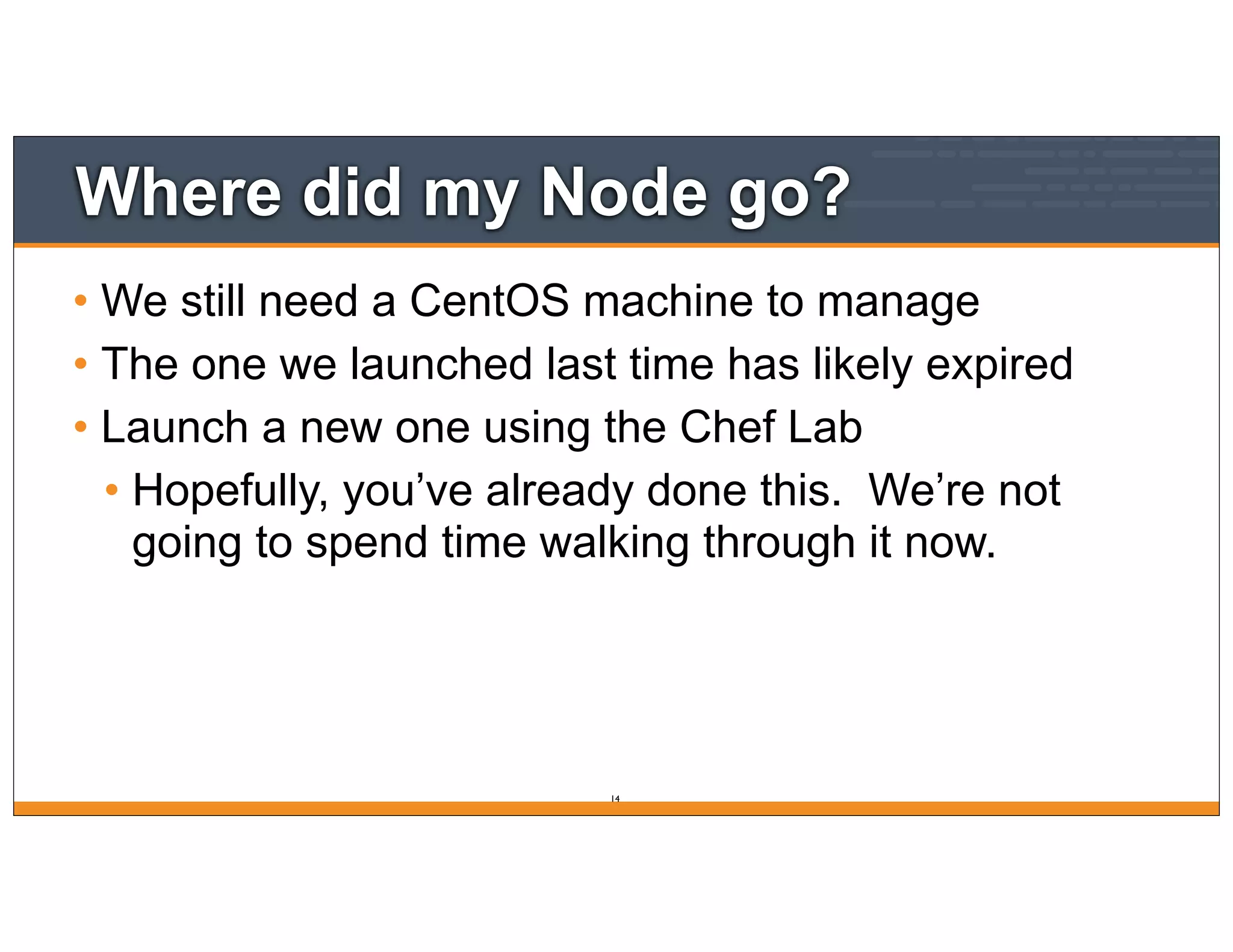Where did my Node go?
• We still need a CentOS machine to manage
• The one we launched last time has likely expired
• Launch a new one using the Chef Lab
• Hopefully, you’ve already done this. We’re not
going to spend time walking through it now.
14
 