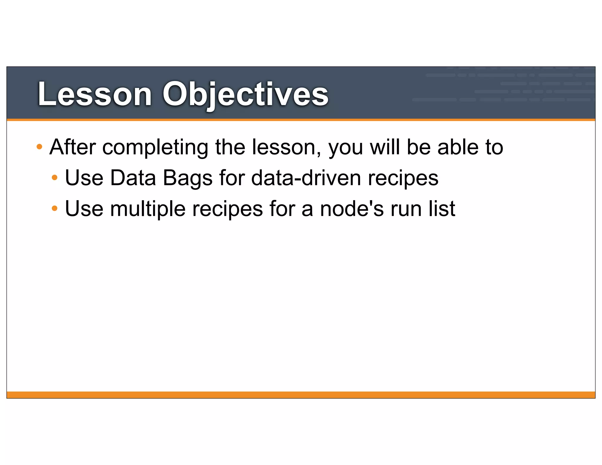 Lesson Objectives
• After completing the lesson, you will be able to
• Use Data Bags for data-driven recipes
• Use multiple recipes for a node's run list
 
