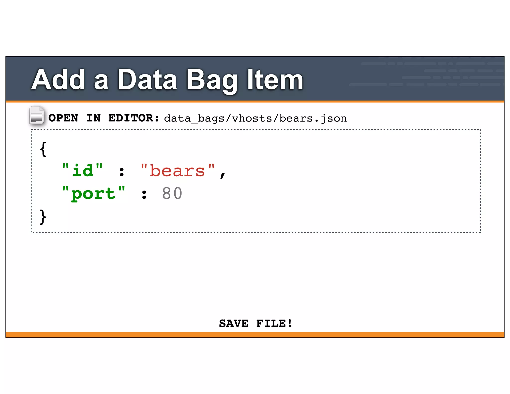 OPEN IN EDITOR:
SAVE FILE!
data_bags/vhosts/bears.json
{
"id" : "bears",
"port" : 80
}
Add a Data Bag Item
 