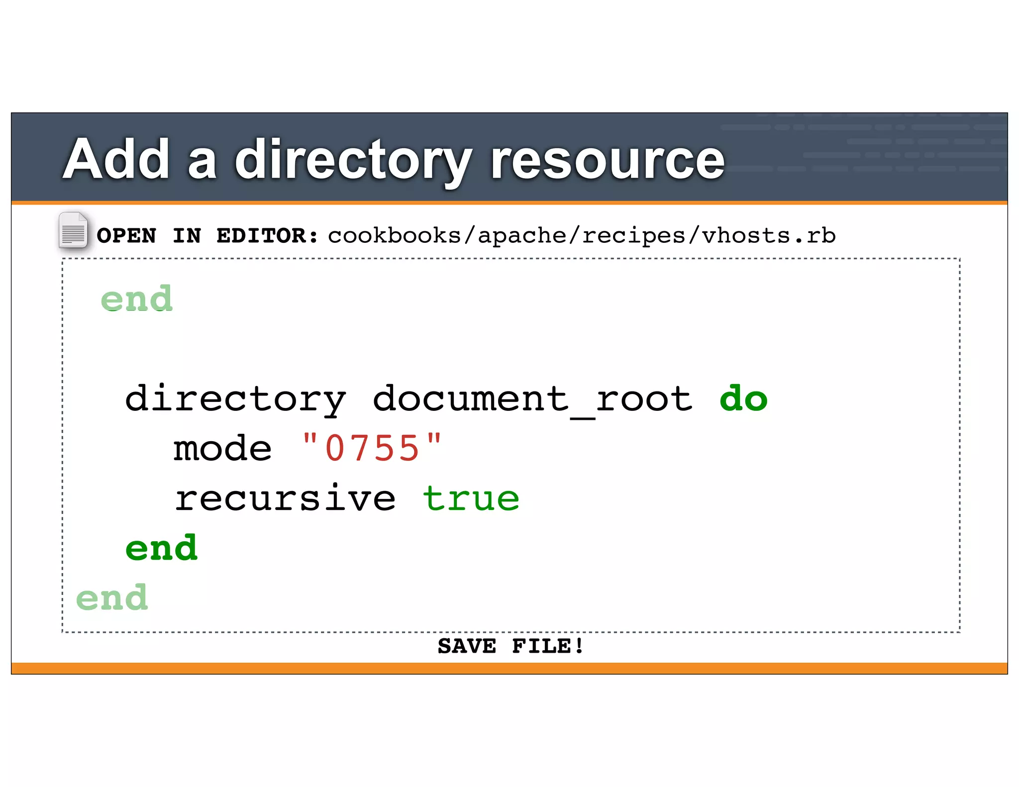 OPEN IN EDITOR:
SAVE FILE!
cookbooks/apache/recipes/vhosts.rb
end
directory document_root do
mode "0755"
recursive true
end
end
Add a directory resource
 