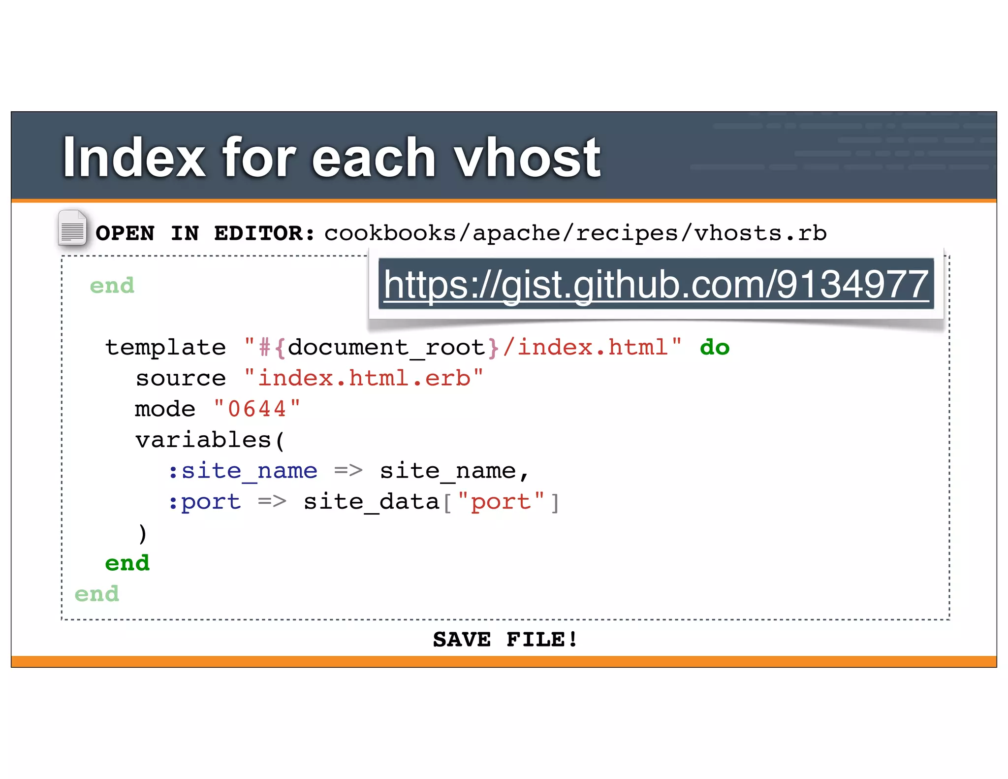 OPEN IN EDITOR:
SAVE FILE!
cookbooks/apache/recipes/vhosts.rb
end
template "#{document_root}/index.html" do
source "index.html.erb"
mode "0644"
variables(
:site_name => site_name,
:port => site_data["port"]
)
end
end
Index for each vhost
https://gist.github.com/9134977
 