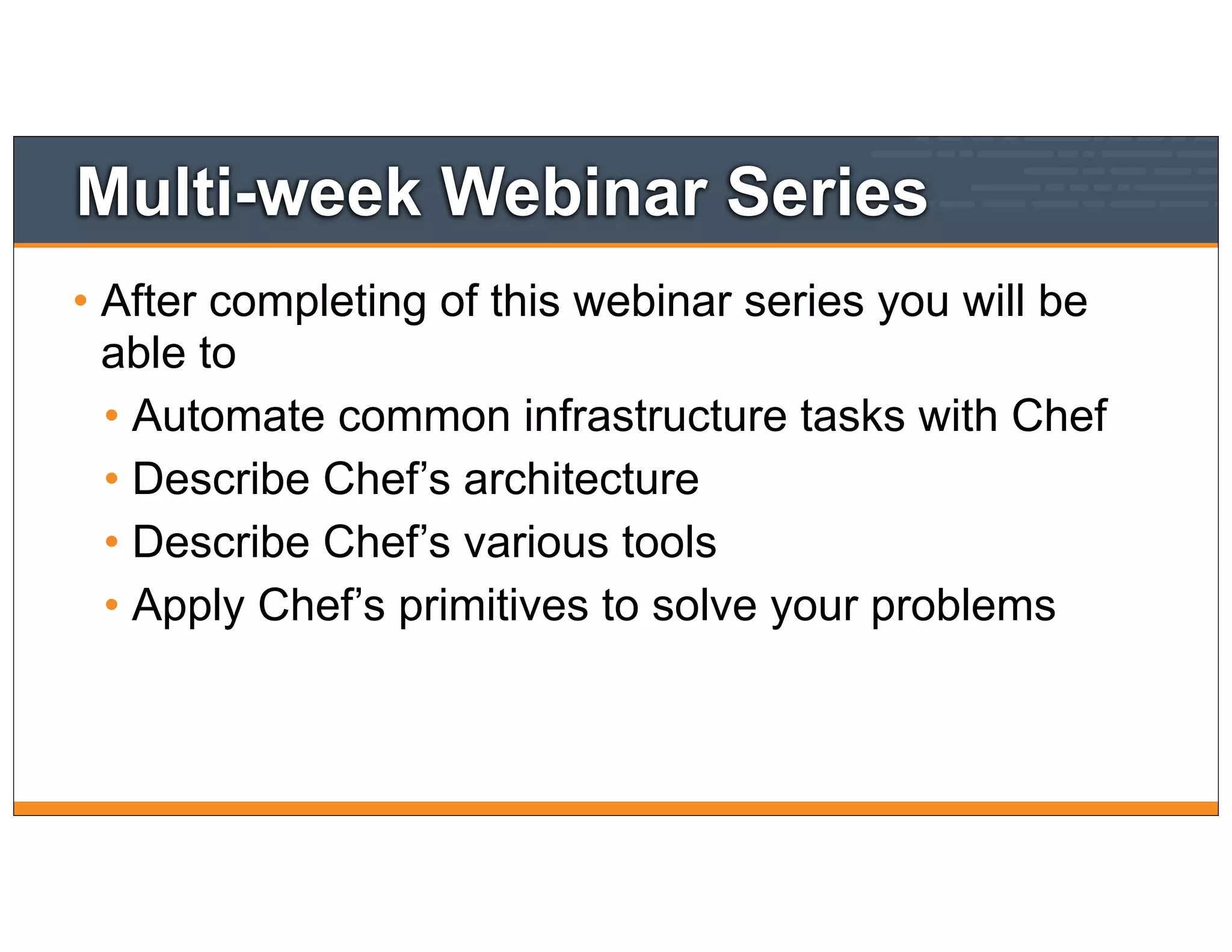 Multi-week Webinar Series
• After completing of this webinar series you will be
able to
• Automate common infrastructure tasks with Chef
• Describe Chef’s architecture
• Describe Chef’s various tools
• Apply Chef’s primitives to solve your problems
 