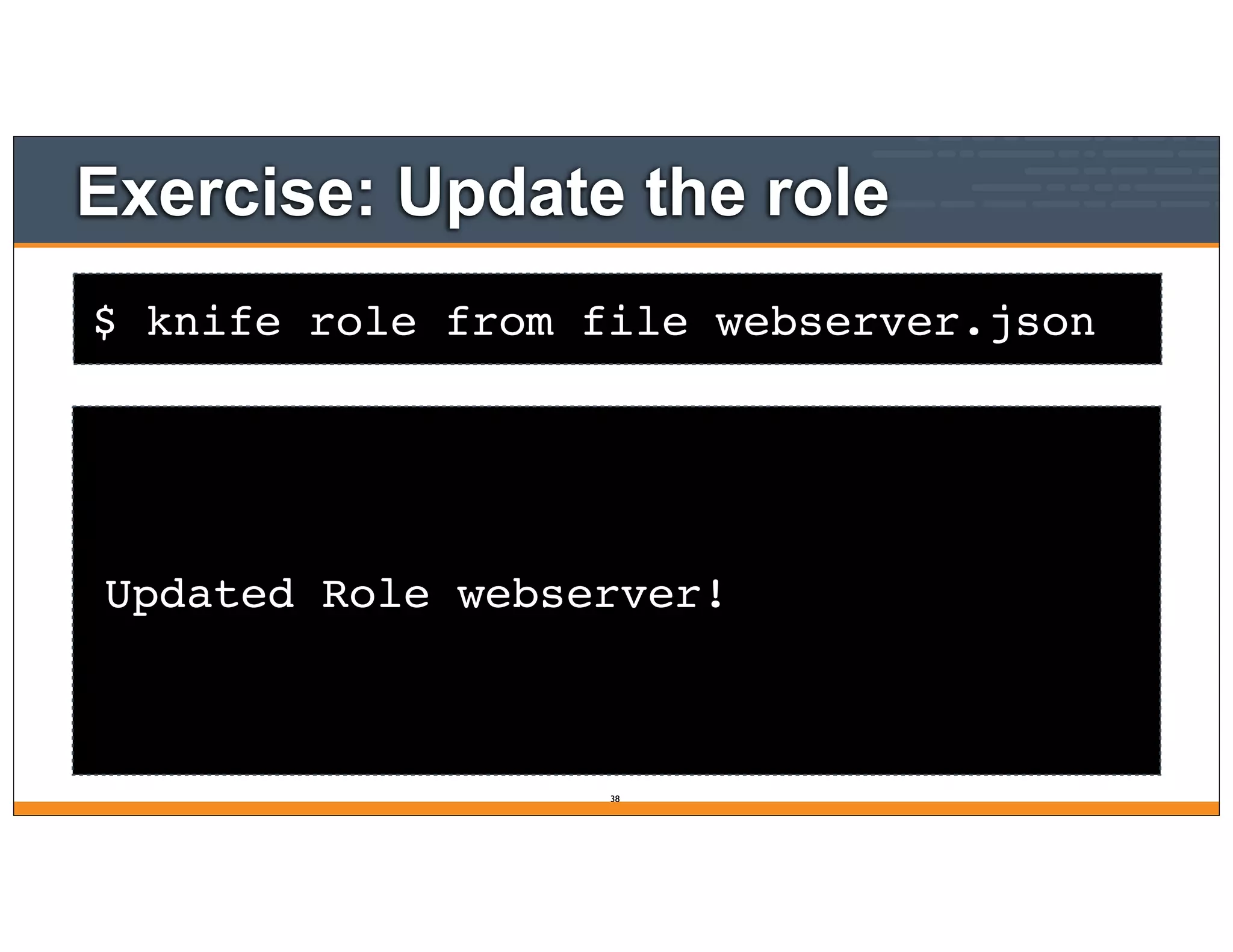 $ knife role from file webserver.json
Exercise: Update the role
Updated Role webserver!
38
 