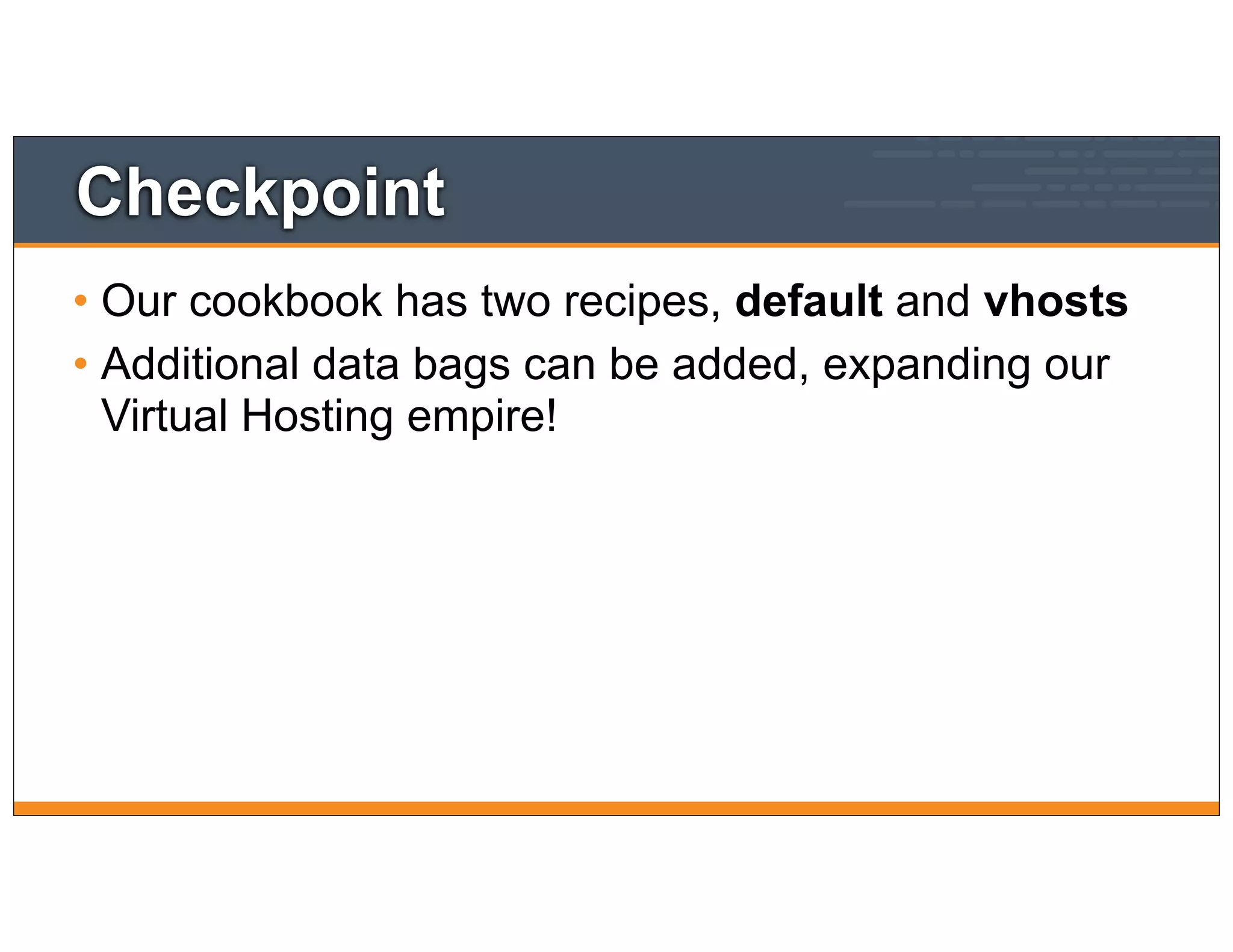 Checkpoint
• Our cookbook has two recipes, default and vhosts
• Additional data bags can be added, expanding our
Virtual Hosting empire!
 
