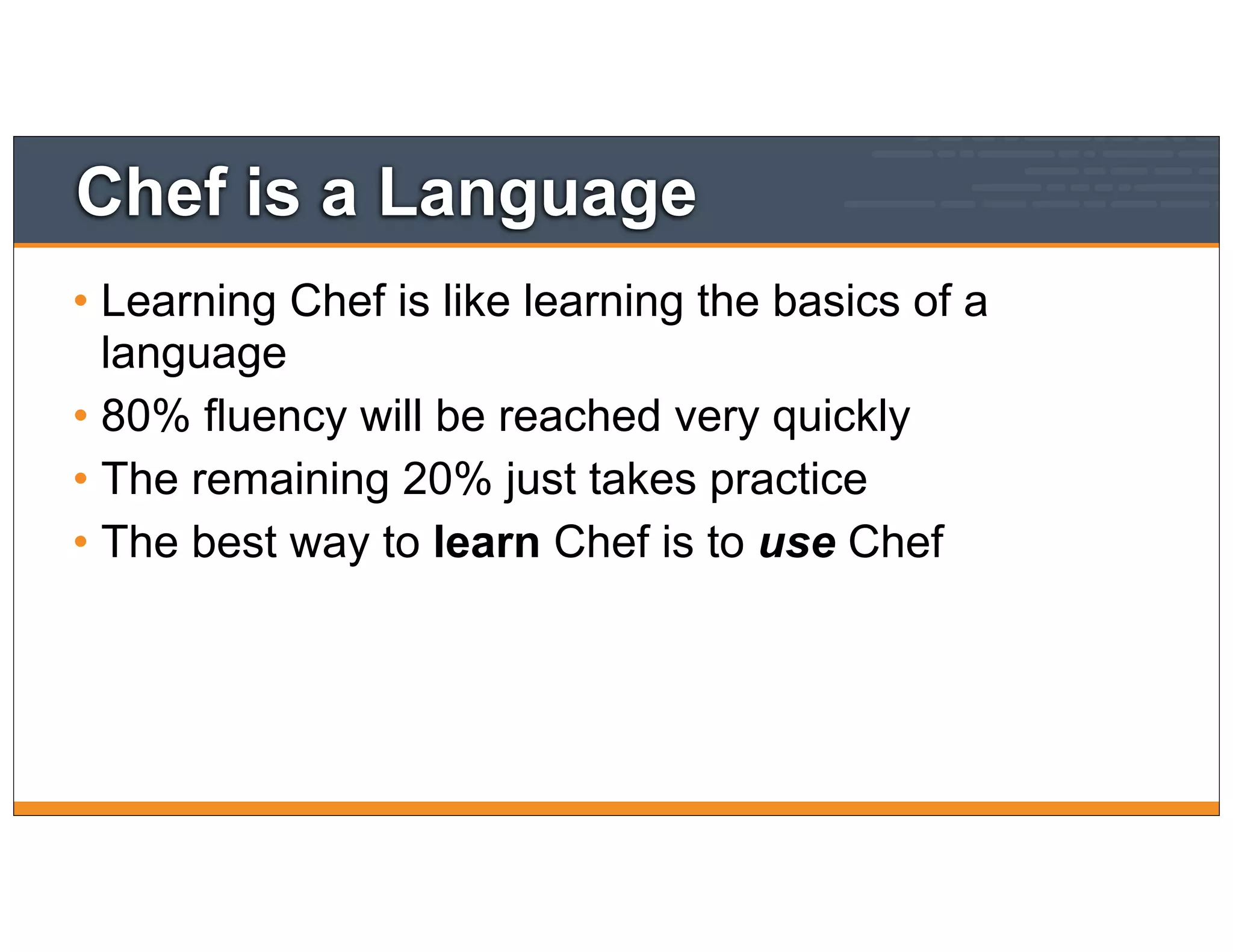 Chef is a Language
• Learning Chef is like learning the basics of a
language
• 80% fluency will be reached very quickly
• The remaining 20% just takes practice
• The best way to learn Chef is to use Chef
 